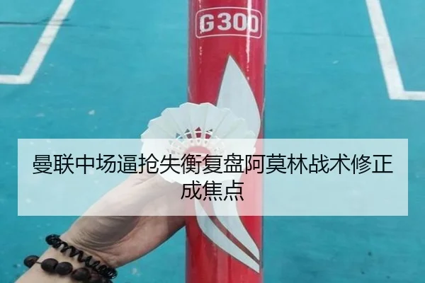 曼联中场逼抢失衡复盘阿莫林战术修正成焦点