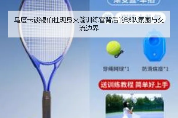 乌度卡谈锡伯杜现身火箭训练营背后的球队氛围与交流边界